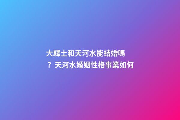 大驛土和天河水能結婚嗎？天河水婚姻性格事業如何